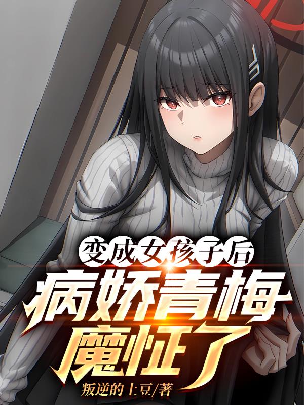 变成女孩子后，病娇青梅魔怔了