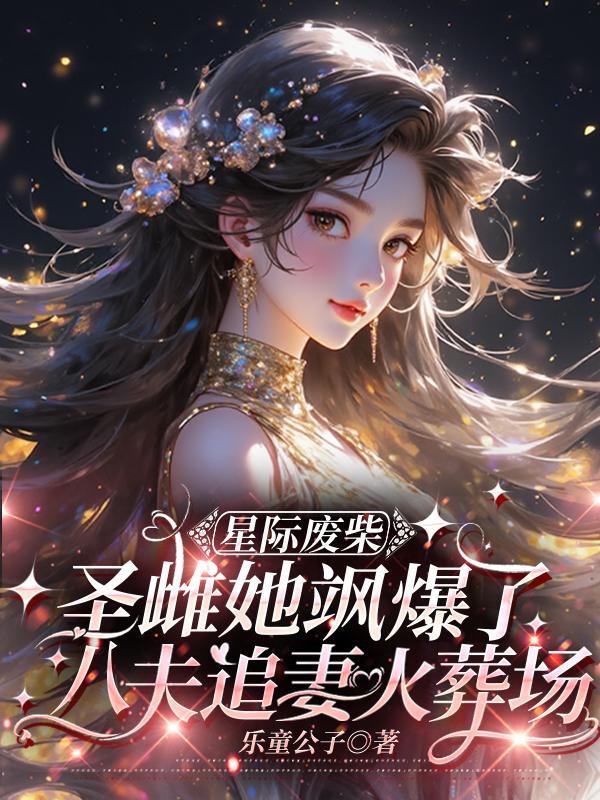 废圣雌她飒爆了，八夫追妻火葬场